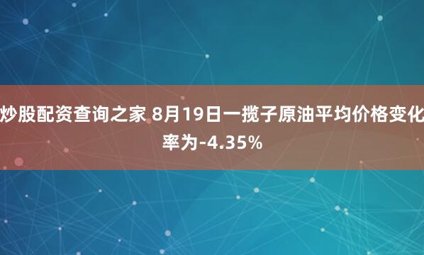 炒股配资查询之家 8月19日一揽子原油平均价格变化率为-4.35%