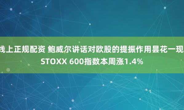 线上正规配资 鲍威尔讲话对欧股的提振作用昙花一现，STOXX 600指数本周涨1.4%