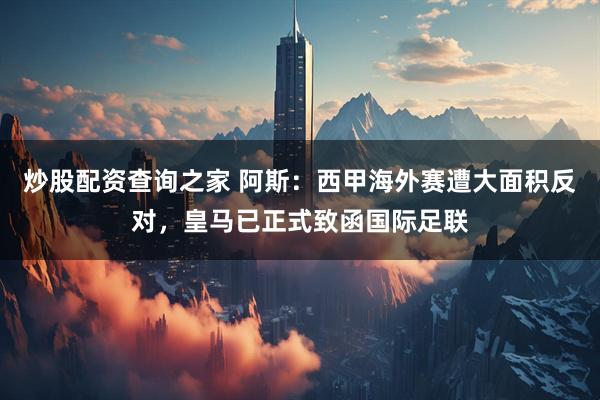 炒股配资查询之家 阿斯：西甲海外赛遭大面积反对，皇马已正式致函国际足联