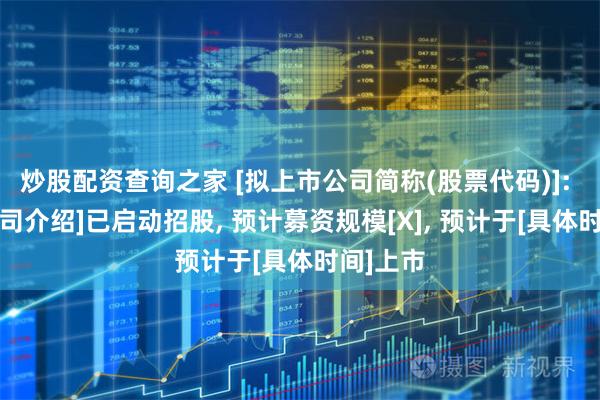 炒股配资查询之家 [拟上市公司简称(股票代码)]: [一句公司介绍]已启动招股, 预计募资规模[X], 预计于[具体时间]上市