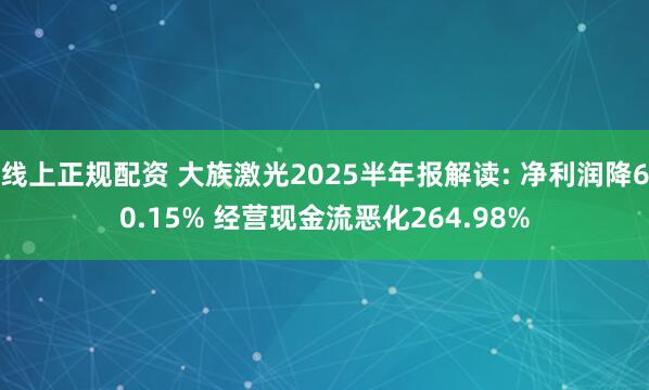 线上正规配资 大族激光2025半年报解读: 净利润降60.15% 经营现金流恶化264.98%