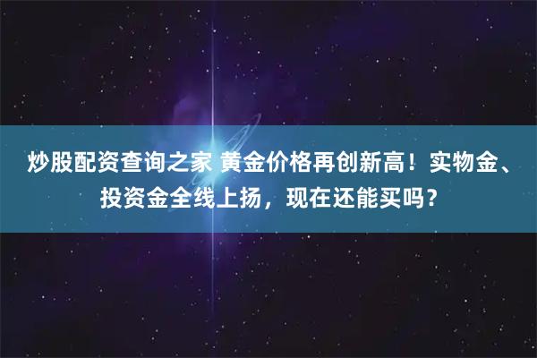 炒股配资查询之家 黄金价格再创新高！实物金、投资金全线上扬，现在还能买吗？