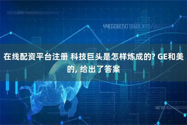 在线配资平台注册 科技巨头是怎样炼成的? GE和美的, 给出了答案