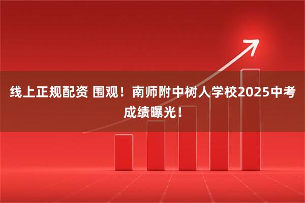 线上正规配资 围观！南师附中树人学校2025中考成绩曝光！