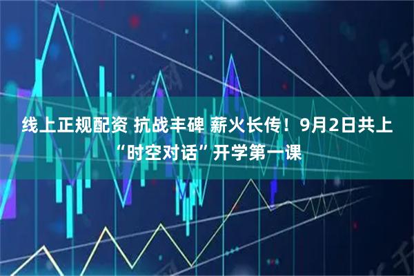 线上正规配资 抗战丰碑 薪火长传！9月2日共上“时空对话”开学第一课