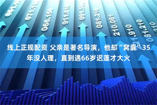 线上正规配资 父亲是著名导演，他却“窝囊”35年没人理，直到遇66岁迟蓬才大火