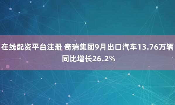 在线配资平台注册 奇瑞集团9月出口汽车13.76万辆 同比增长26.2%