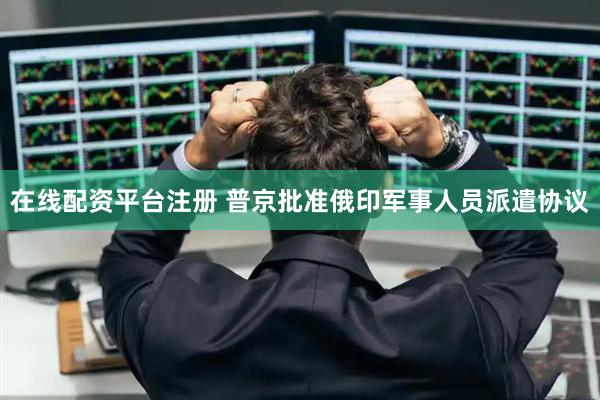 在线配资平台注册 普京批准俄印军事人员派遣协议