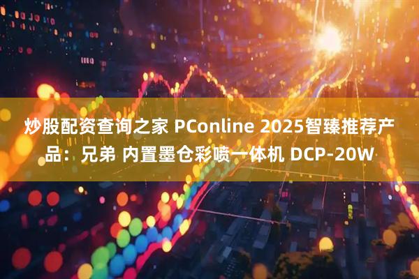 炒股配资查询之家 PConline 2025智臻推荐产品：兄弟 内置墨仓彩喷一体机 DCP-20W