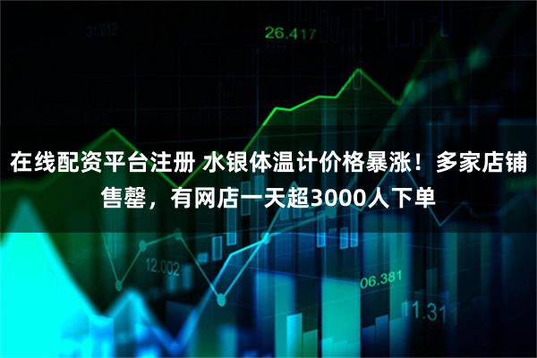 在线配资平台注册 水银体温计价格暴涨！多家店铺售罄，有网店一天超3000人下单