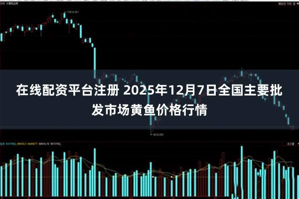 在线配资平台注册 2025年12月7日全国主要批发市场黄鱼价格行情