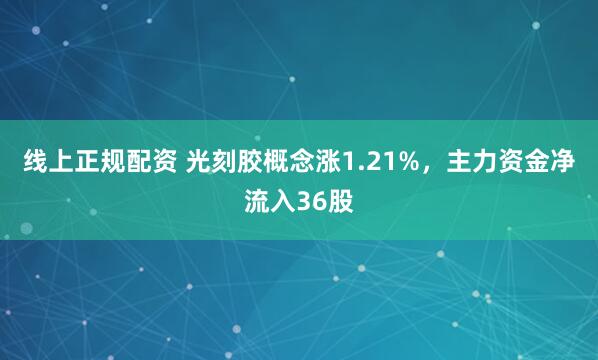 线上正规配资 光刻胶概念涨1.21%，主力资金净流入36股