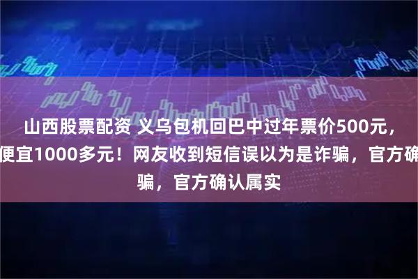 山西股票配资 义乌包机回巴中过年票价500元，比市价便宜1000多元！网友收到短信误以为是诈骗，官方确认属实