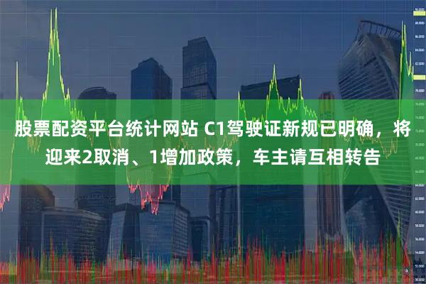 股票配资平台统计网站 C1驾驶证新规已明确，将迎来2取消、1增加政策，车主请互相转告