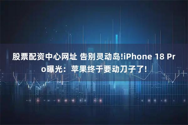 股票配资中心网址 告别灵动岛!iPhone 18 Pro曝光：苹果终于要动刀子了!