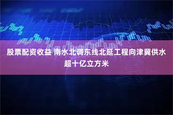 股票配资收益 南水北调东线北延工程向津冀供水超十亿立方米