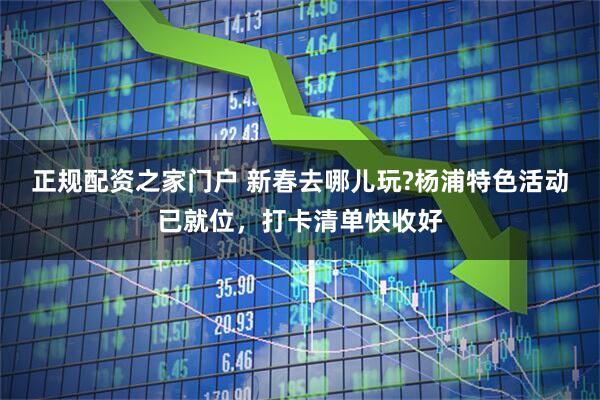 正规配资之家门户 新春去哪儿玩?杨浦特色活动已就位，打卡清单快收好