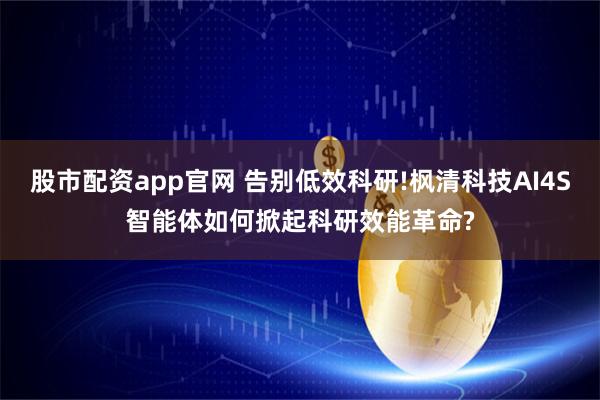股市配资app官网 告别低效科研!枫清科技AI4S智能体如何掀起科研效能革命?