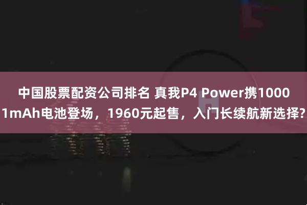 中国股票配资公司排名 真我P4 Power携10001mAh电池登场，1960元起售，入门长续航新选择?