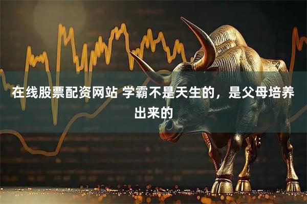 在线股票配资网站 学霸不是天生的，是父母培养出来的