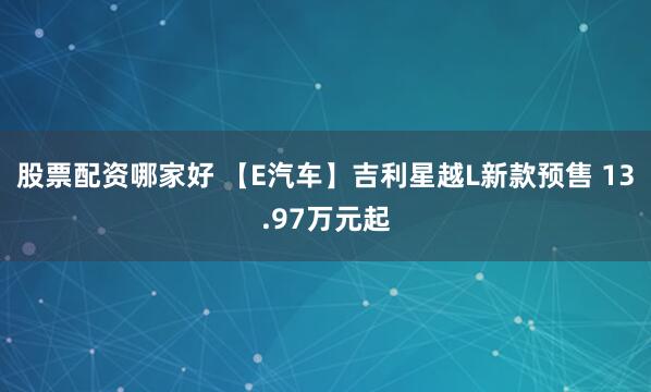 股票配资哪家好 【E汽车】吉利星越L新款预售 13.97万元起