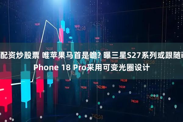 配资炒股票 唯苹果马首是瞻? 曝三星S27系列或跟随iPhone 18 Pro采用可变光圈设计