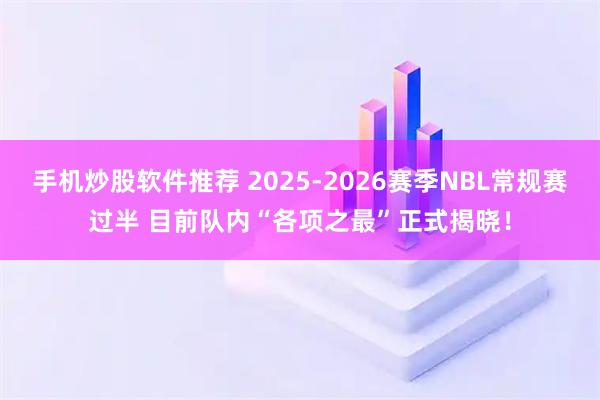 手机炒股软件推荐 2025-2026赛季NBL常规赛过半 目前队内“各项之最”正式揭晓！