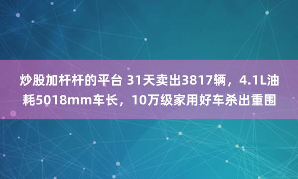 炒股加杆杆的平台 31天卖出3817辆，4.1L油耗5018mm车长，10万级家用好车杀出重围