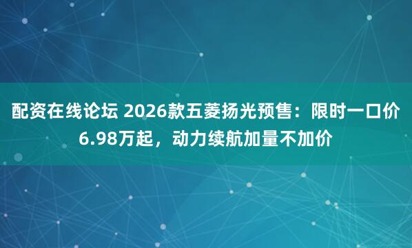 配资在线论坛 2026款五菱扬光预售：限时一口价6.98万起，动力续航加量不加价
