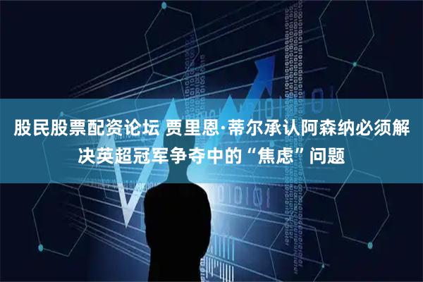 股民股票配资论坛 贾里恩·蒂尔承认阿森纳必须解决英超冠军争夺中的“焦虑”问题