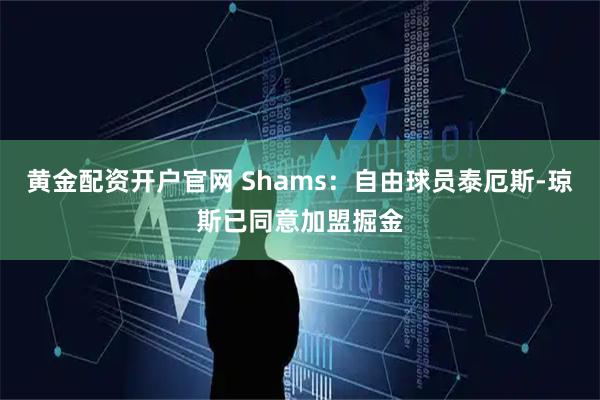 黄金配资开户官网 Shams：自由球员泰厄斯-琼斯已同意加盟掘金