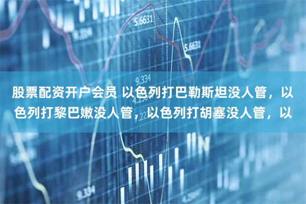 股票配资开户会员 以色列打巴勒斯坦没人管，以色列打黎巴嫩没人管，以色列打胡塞没人管，以