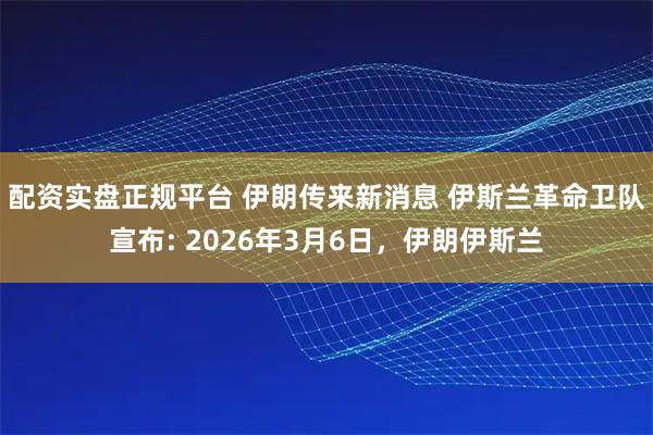 配资实盘正规平台 伊朗传来新消息 伊斯兰革命卫队宣布: 2026年3月6日，伊朗伊斯兰