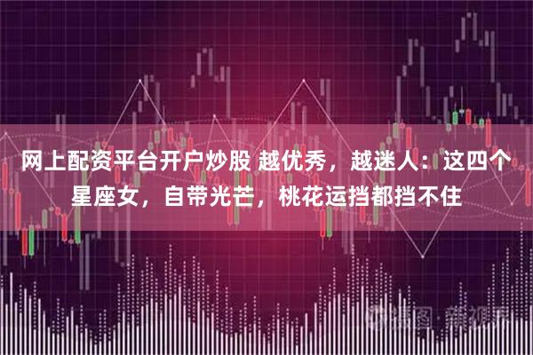 网上配资平台开户炒股 越优秀，越迷人：这四个星座女，自带光芒，桃花运挡都挡不住