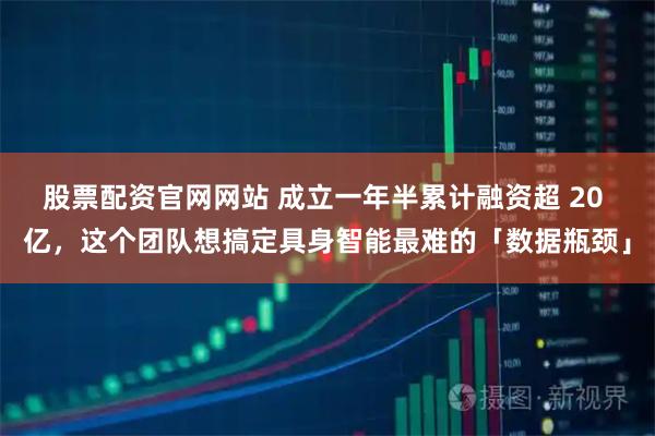 股票配资官网网站 成立一年半累计融资超 20 亿，这个团队想搞定具身智能最难的「数据瓶颈」