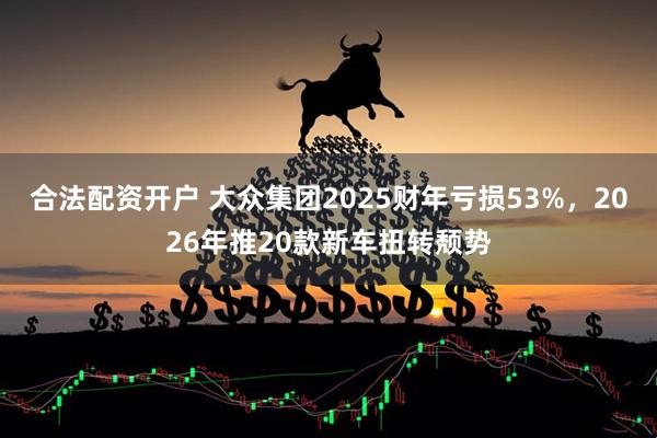 合法配资开户 大众集团2025财年亏损53%，2026年推20款新车扭转颓势