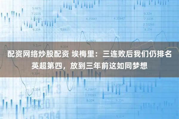 配资网络炒股配资 埃梅里：三连败后我们仍排名英超第四，放到三年前这如同梦想