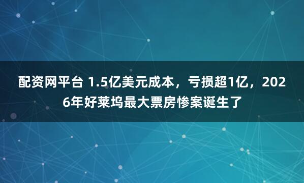配资网平台 1.5亿美元成本，亏损超1亿，2026年好莱坞最大票房惨案诞生了