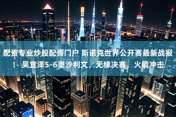 配资专业炒股配资门户 斯诺克世界公开赛最新战报！ 吴宜泽5-6奥沙利文，无缘决赛，火箭冲击