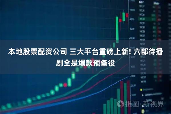 本地股票配资公司 三大平台重磅上新! 六部待播剧全是爆款预备役